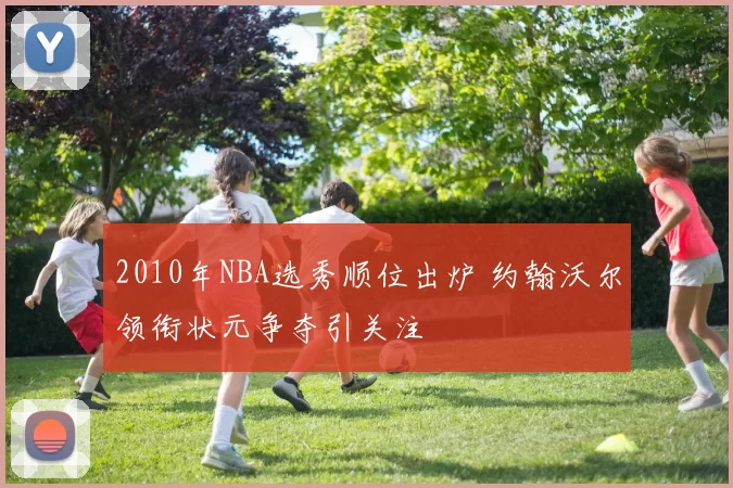 2010年NBA选秀顺位出炉 约翰沃尔领衔状元争夺引关注