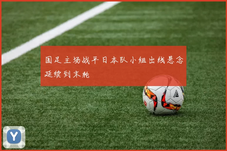 国足主场战平日本队小组出线悬念延续到末轮