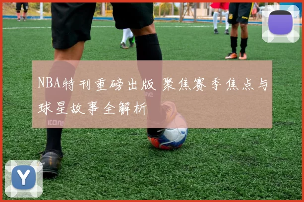 NBA特刊重磅出版 聚焦赛季焦点与球星故事全解析