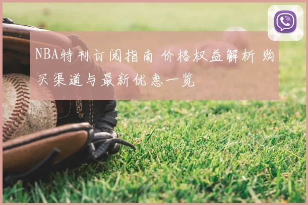 NBA特刊订阅指南 价格权益解析 购买渠道与最新优惠一览
