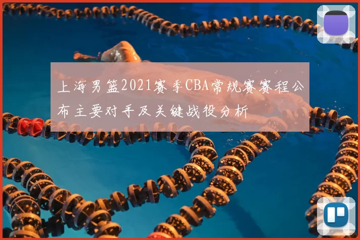 上海男篮2021赛季CBA常规赛赛程公布主要对手及关键战役分析