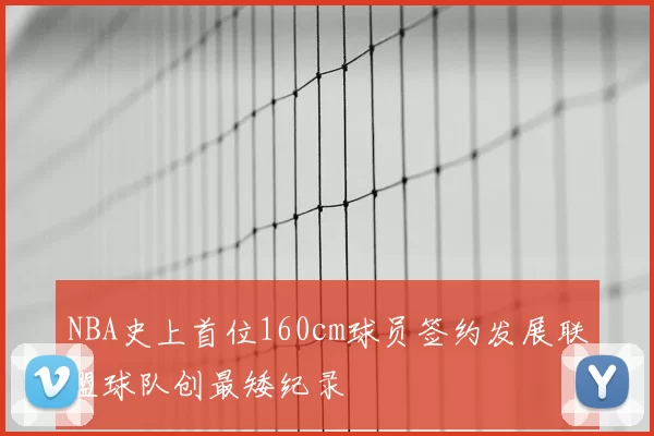NBA史上首位160cm球员签约发展联盟球队创最矮纪录