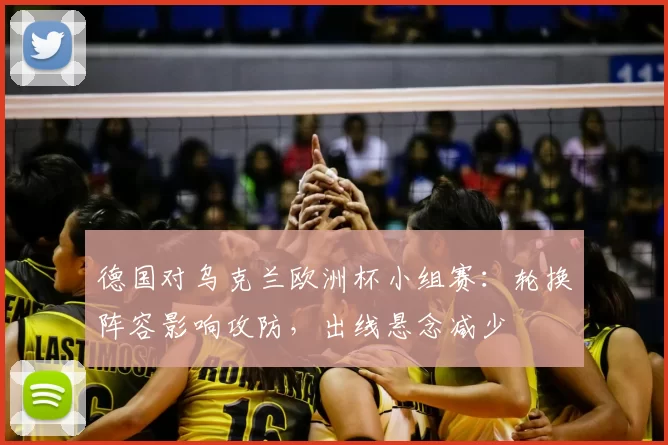 德国对乌克兰欧洲杯小组赛:轮换阵容影响攻防,出线悬念减少