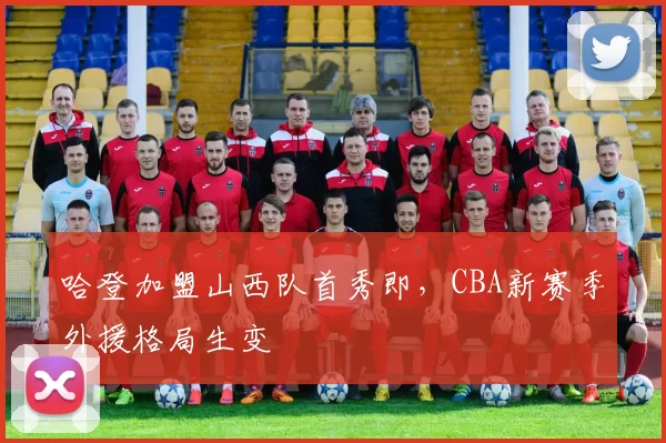 哈登加盟山西队首秀即,CBA新赛季外援格局生变