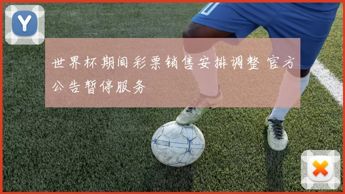 世界杯期间彩票销售安排调整 官方公告暂停服务