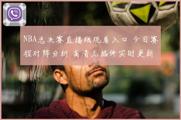 NBA总决赛直播线观看入口 今日赛程对阵分析 高清无插件实时更新