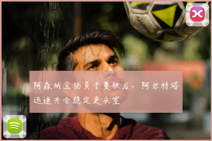 阿森纳主场负于曼联后，阿尔特塔迅速开会稳定更衣室