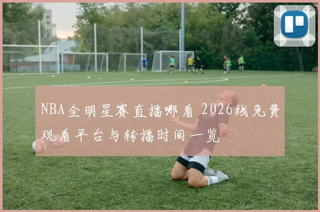 NBA全明星赛直播哪看 2026线免费观看平台与转播时间一览