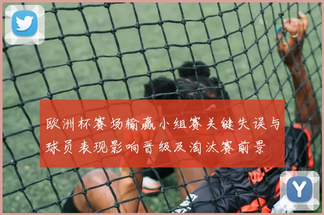 欧洲杯赛场输赢小组赛关键失误与球员表现影响晋级及淘汰赛前景