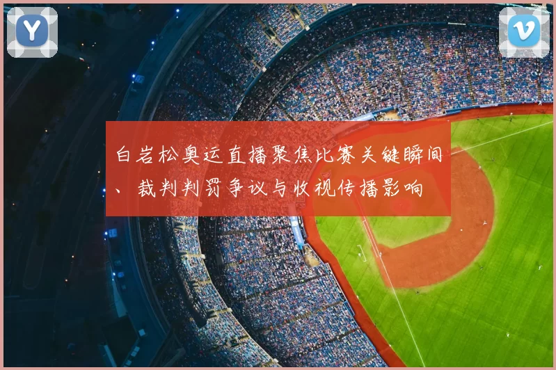 白岩松奥运直播聚焦比赛关键瞬间、裁判判罚争议与收视传播影响