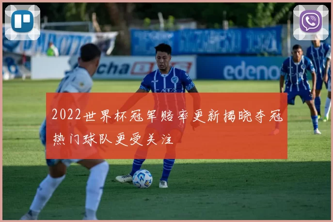 2022世界杯冠军赔率更新揭晓夺冠热门球队更受关注