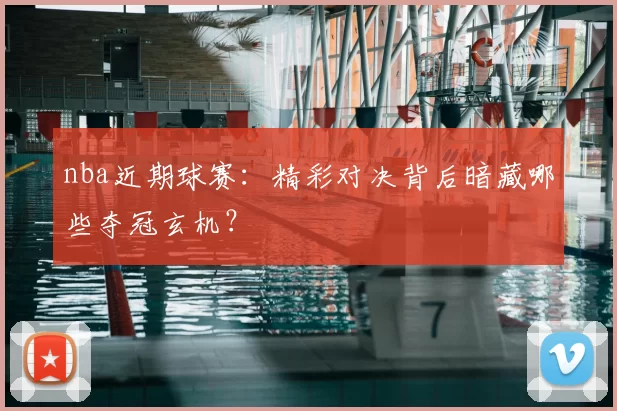 nba近期球赛：精彩对决背后暗藏哪些夺冠玄机？