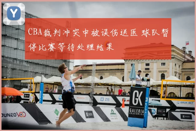 CBA裁判冲突中被误伤送医 球队暂停比赛等待处理结果