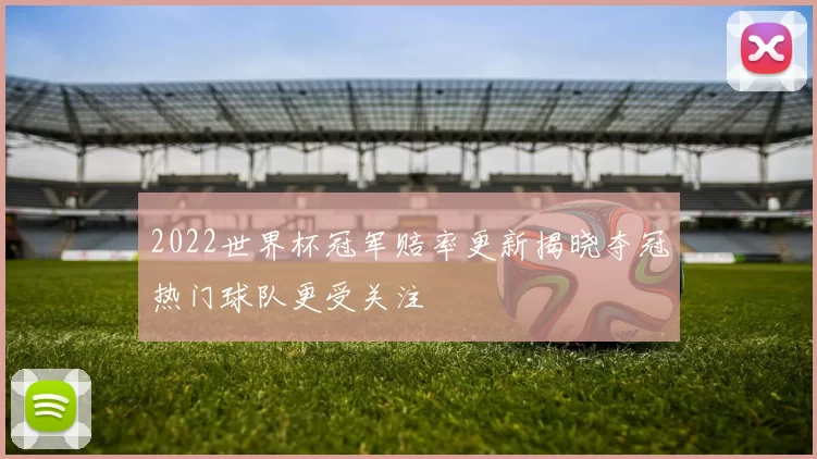 2022世界杯冠军赔率更新揭晓夺冠热门球队更受关注