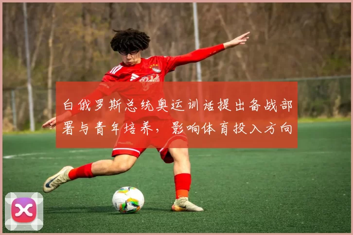 白俄罗斯总统奥运训话提出备战部署与青年培养,影响体育投入方向