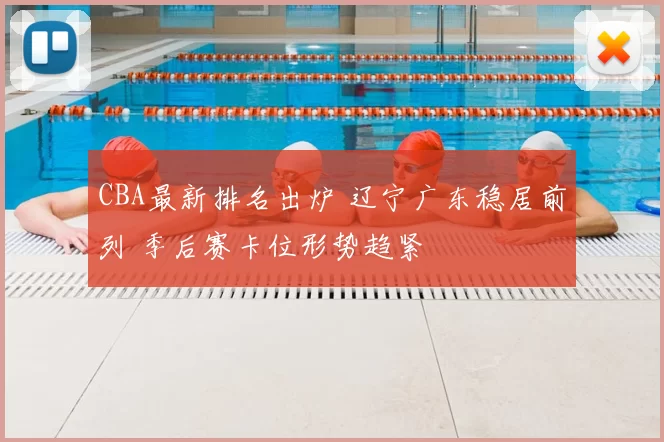 CBA最新排名出炉 辽宁广东稳居前列 季后赛卡位形势趋紧