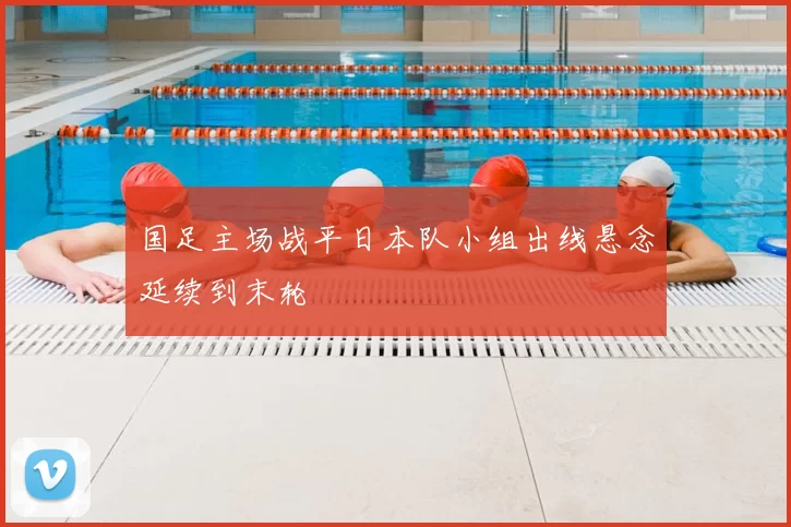 国足主场战平日本队小组出线悬念延续到末轮