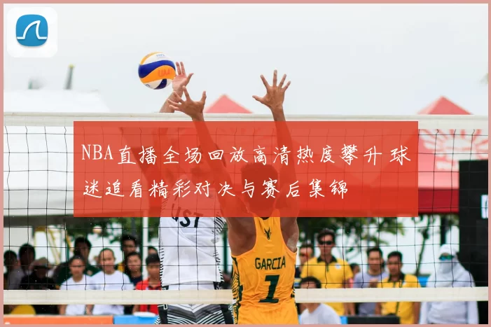 NBA直播全场回放高清热度攀升 球迷追看精彩对决与赛后集锦