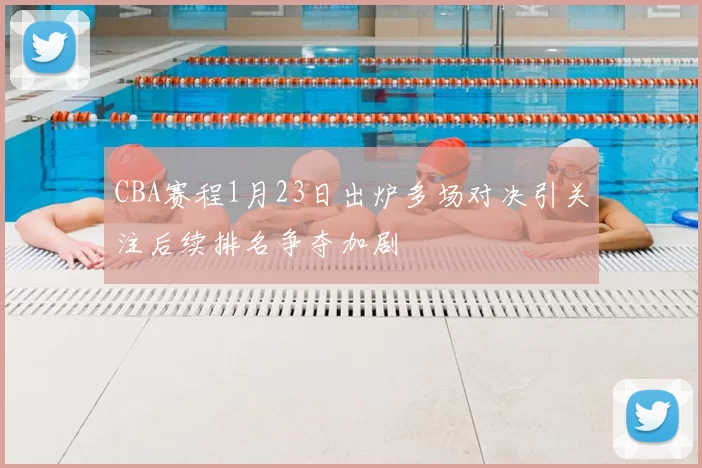 CBA赛程1月23日出炉多场对决引关注后续排名争夺加剧