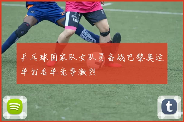 乒乓球国家队女队员备战巴黎奥运单打名单竞争激烈