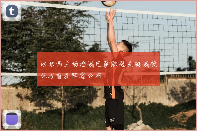 切尔西主场迎战巴萨欧冠关键战役双方首发阵容公布